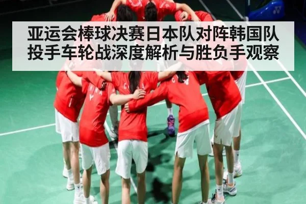 亚运会棒球决赛日本队对阵韩国队投手车轮战深度解析与胜负手观察