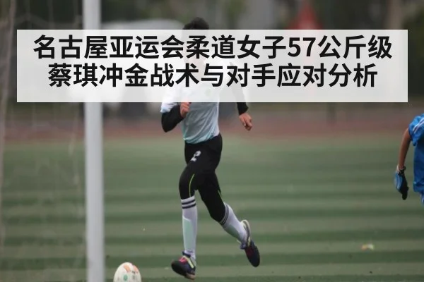 名古屋亚运会柔道女子57公斤级蔡琪冲金战术与对手应对分析