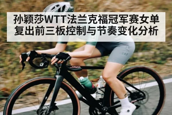 孙颖莎WTT法兰克福冠军赛女单复出前三板控制与节奏变化分析