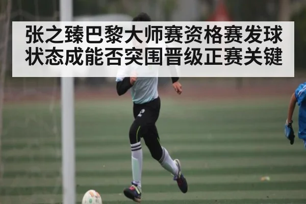 张之臻巴黎大师赛资格赛发球状态成能否突围晋级正赛关键