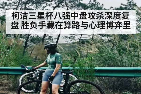 柯洁三星杯八强中盘攻杀深度复盘 胜负手藏在算路与心理博弈里